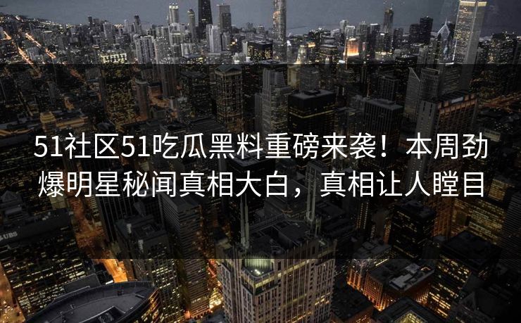 51社区51吃瓜黑料重磅来袭！本周劲爆明星秘闻真相大白，真相让人瞠目