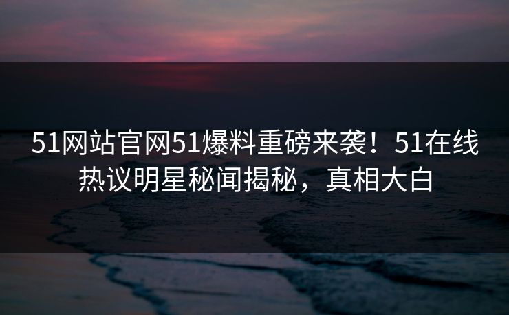 51网站官网51爆料重磅来袭！51在线热议明星秘闻揭秘，真相大白