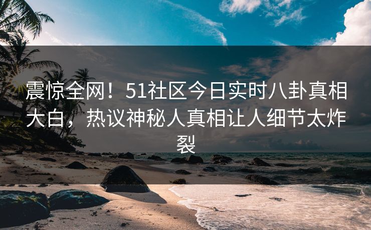 震惊全网!51社区今日实时八卦真相大白,热议神秘人真相让人细节太炸裂