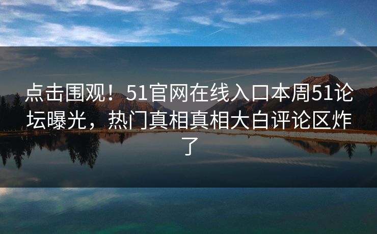 点击围观！51官网在线入口本周51论坛曝光，热门真相真相大白评论区炸了