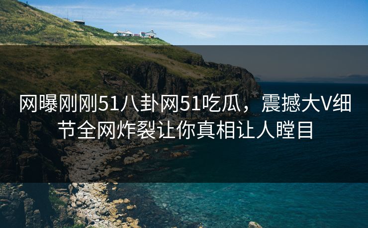 网曝刚刚51八卦网51吃瓜，震撼大V细节全网炸裂让你真相让人瞠目