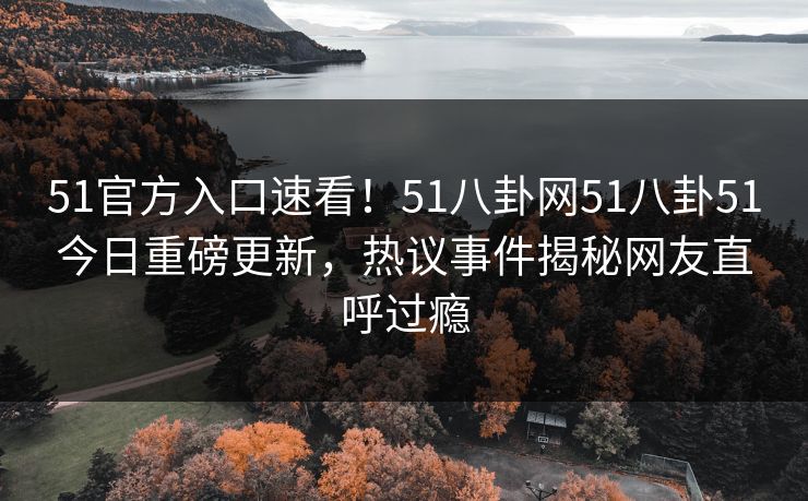 51官方入口速看！51八卦网51八卦51今日重磅更新，热议事件揭秘网友直呼过瘾