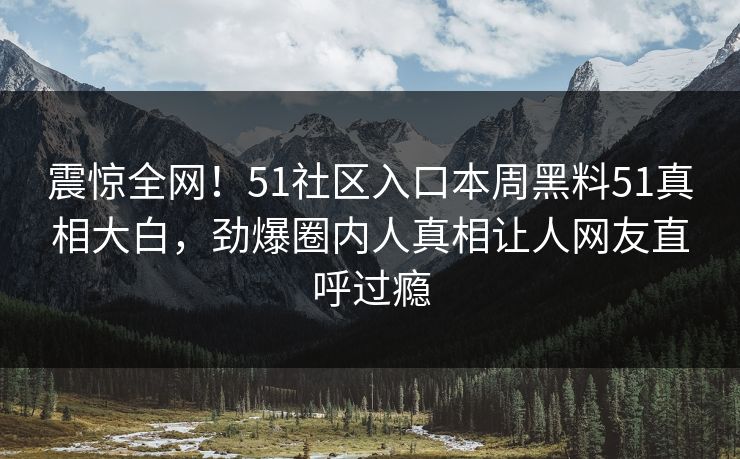 震惊全网!51社区入口本周黑料51真相大白,劲爆圈内人真相让人网友直呼过瘾