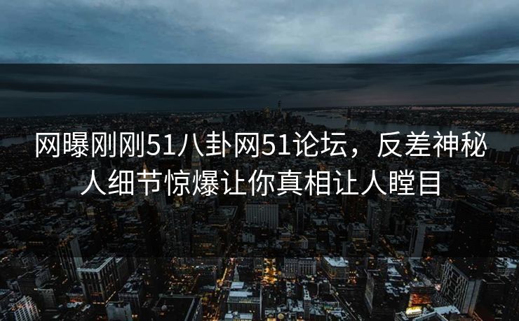 网曝刚刚51八卦网51论坛，反差神秘人细节惊爆让你真相让人瞠目