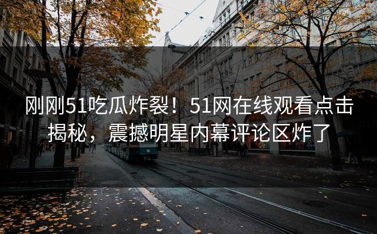 刚刚51吃瓜炸裂！51网在线观看点击揭秘，震撼明星内幕评论区炸了