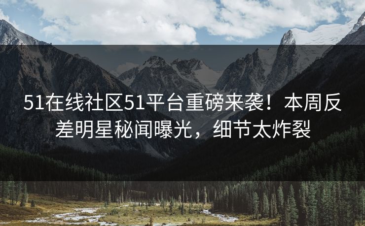 51在线社区51平台重磅来袭！本周反差明星秘闻曝光，细节太炸裂