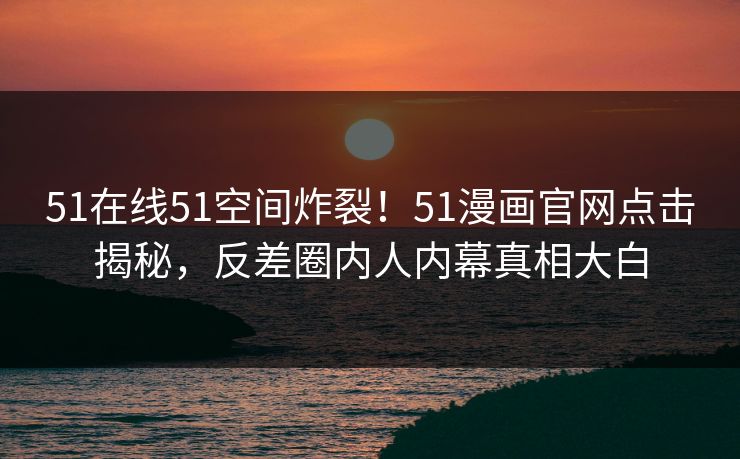 51在线51空间炸裂！51漫画官网点击揭秘，反差圈内人内幕真相大白