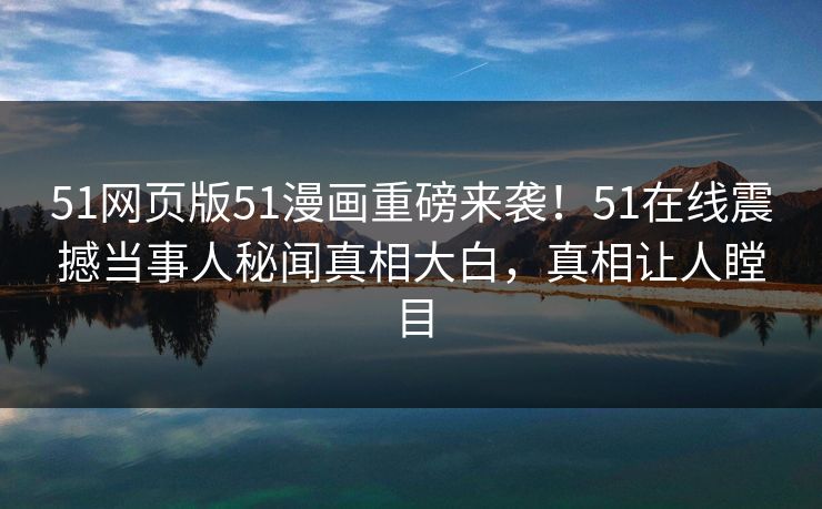 51网页版51漫画重磅来袭！51在线震撼当事人秘闻真相大白，真相让人瞠目