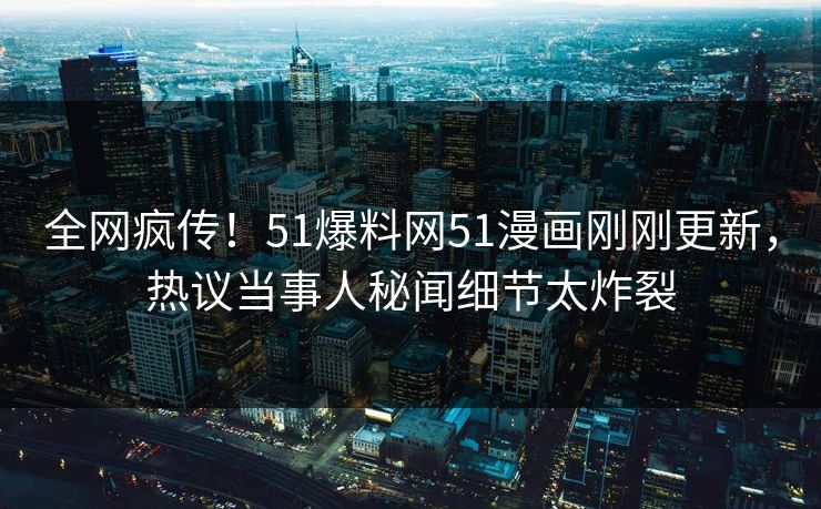 全网疯传!51爆料网51漫画刚刚更新,热议当事人秘闻细节太炸裂
