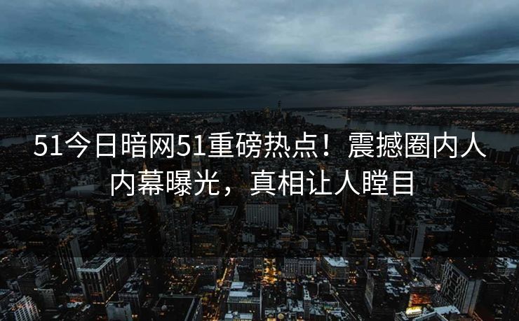 51今日暗网51重磅热点！震撼圈内人内幕曝光，真相让人瞠目