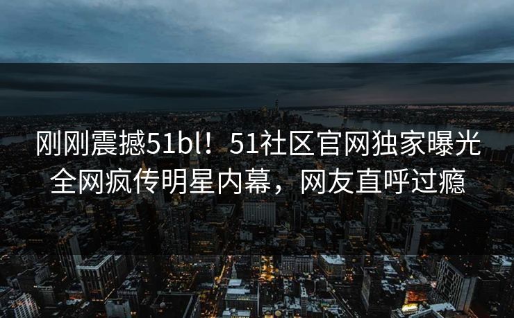 刚刚震撼51bl!51社区官网独家曝光全网疯传明星内幕,网友直呼过瘾