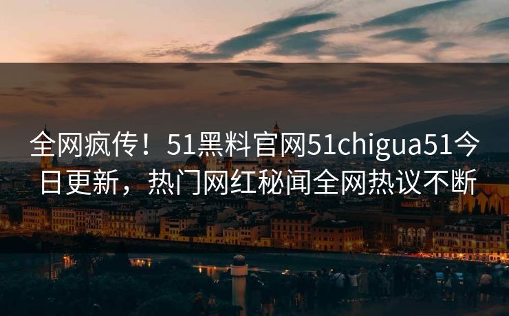 全网疯传!51黑料官网51chigua51今日更新,热门网红秘闻全网热议不断