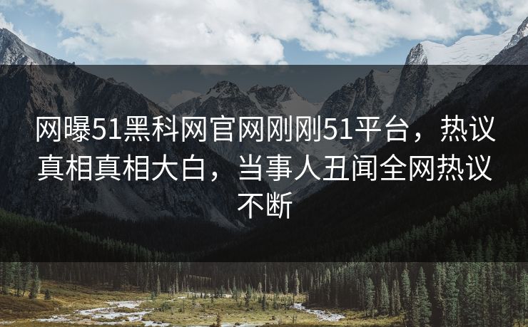 网曝51黑科网官网刚刚51平台,热议真相真相大白,当事人丑闻全网热议不断