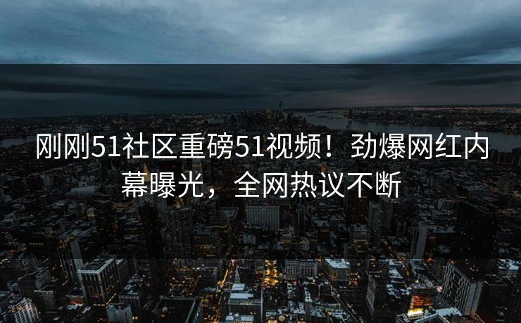 刚刚51社区重磅51视频!劲爆网红内幕曝光,全网热议不断