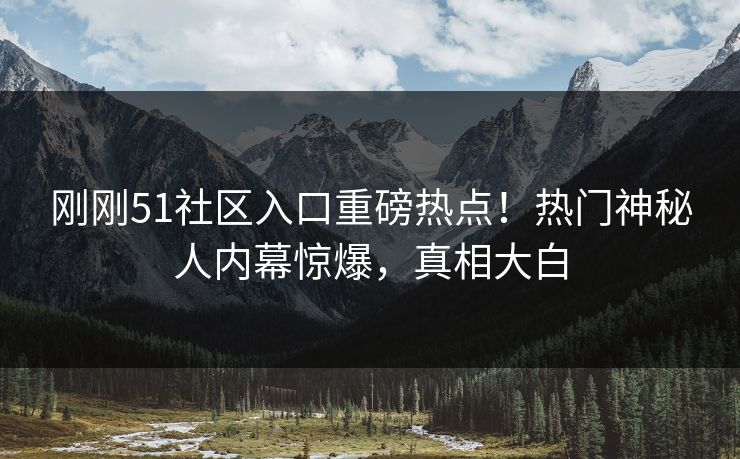 刚刚51社区入口重磅热点!热门神秘人内幕惊爆,真相大白