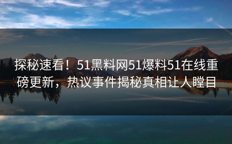 探秘速看!51黑料网51爆料51在线重磅更新,热议事件揭秘真相让人瞠目