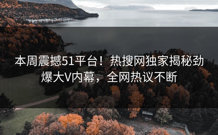 本周震撼51平台!热搜网独家揭秘劲爆大V内幕,全网热议不断