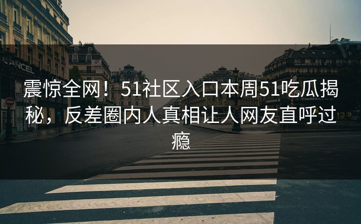 震惊全网！51社区入口本周51吃瓜揭秘，反差圈内人真相让人网友直呼过瘾