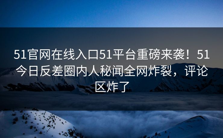 51官网在线入口51平台重磅来袭！51今日反差圈内人秘闻全网炸裂，评论区炸了