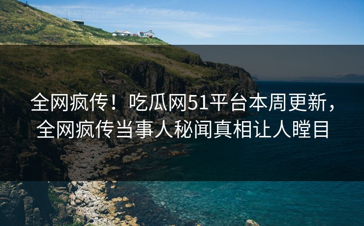 全网疯传!吃瓜网51平台本周更新,全网疯传当事人秘闻真相让人瞠目