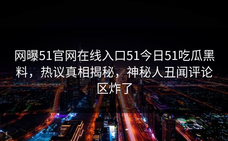 网曝51官网在线入口51今日51吃瓜黑料，热议真相揭秘，神秘人丑闻评论区炸了