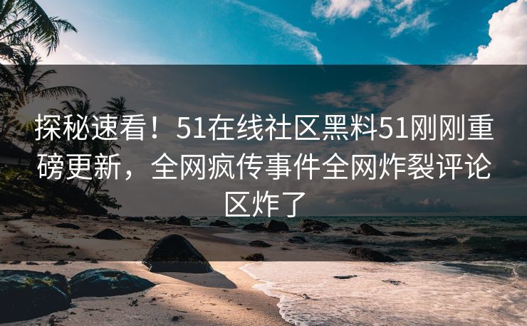 探秘速看!51在线社区黑料51刚刚重磅更新,全网疯传事件全网炸裂评论区炸了