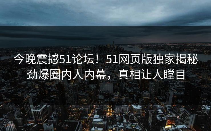今晚震撼51论坛!51网页版独家揭秘劲爆圈内人内幕,真相让人瞠目
