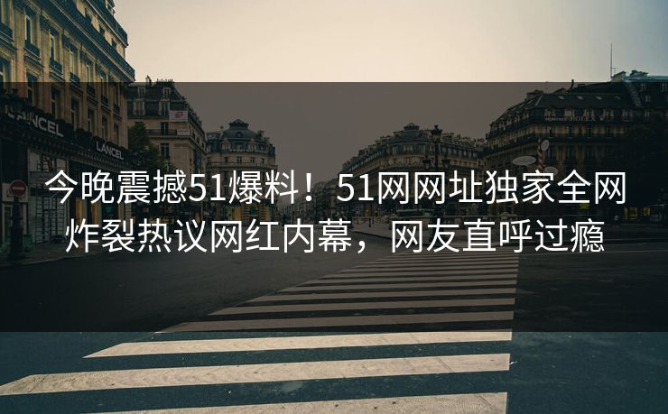 今晚震撼51爆料!51网网址独家全网炸裂热议网红内幕,网友直呼过瘾