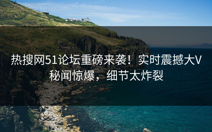 热搜网51论坛重磅来袭!实时震撼大V秘闻惊爆,细节太炸裂