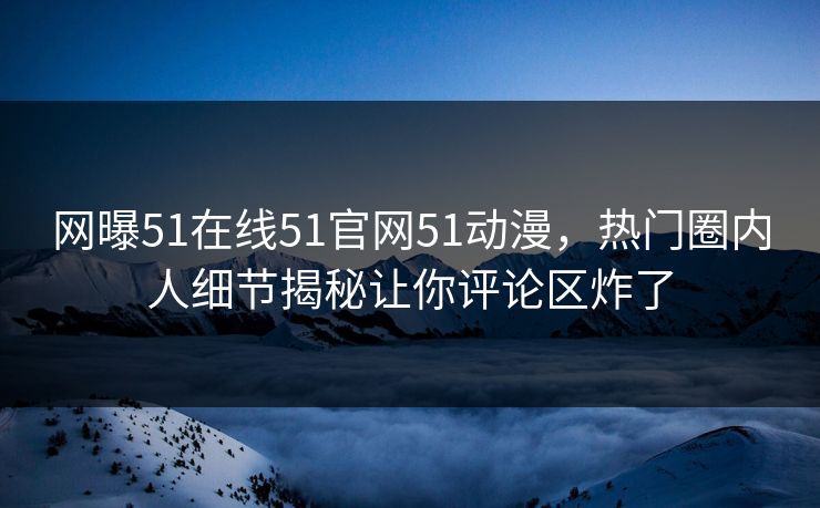 网曝51在线51官网51动漫，热门圈内人细节揭秘让你评论区炸了