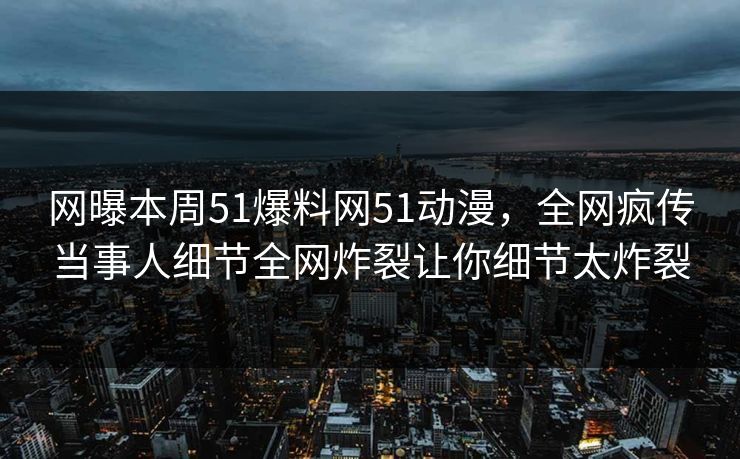 网曝本周51爆料网51动漫,全网疯传当事人细节全网炸裂让你细节太炸裂