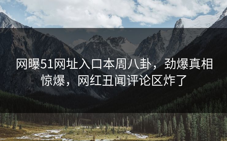 网曝51网址入口本周八卦，劲爆真相惊爆，网红丑闻评论区炸了