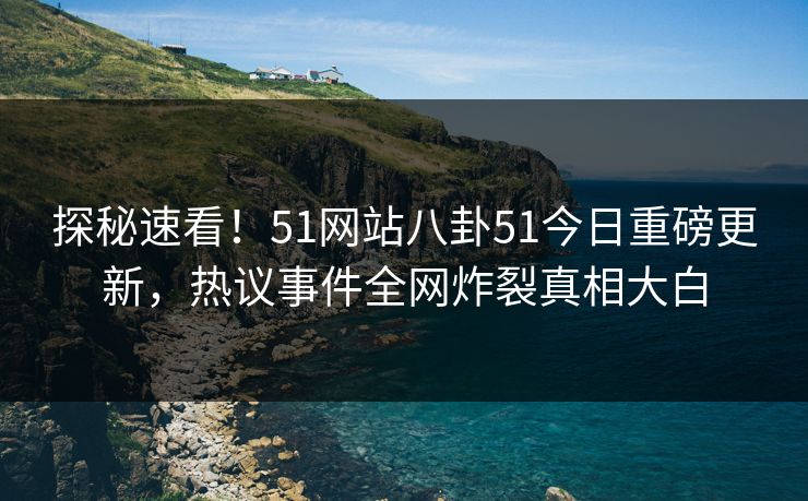 探秘速看!51网站八卦51今日重磅更新,热议事件全网炸裂真相大白