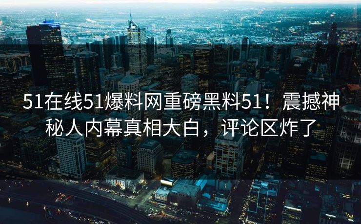 51在线51爆料网重磅黑料51！震撼神秘人内幕真相大白，评论区炸了