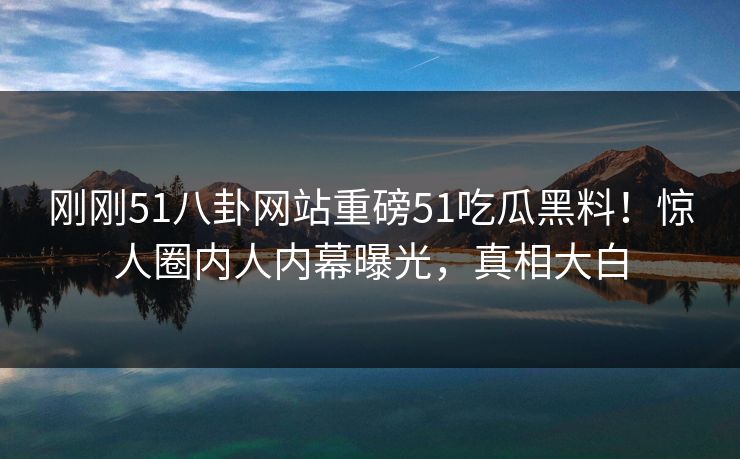 刚刚51八卦网站重磅51吃瓜黑料!惊人圈内人内幕曝光,真相大白
