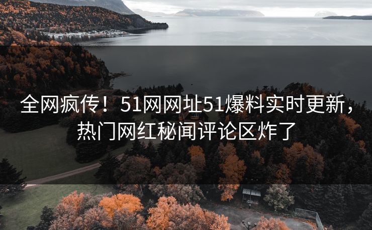 全网疯传!51网网址51爆料实时更新,热门网红秘闻评论区炸了