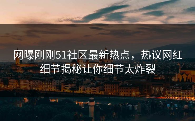 网曝刚刚51社区最新热点,热议网红细节揭秘让你细节太炸裂