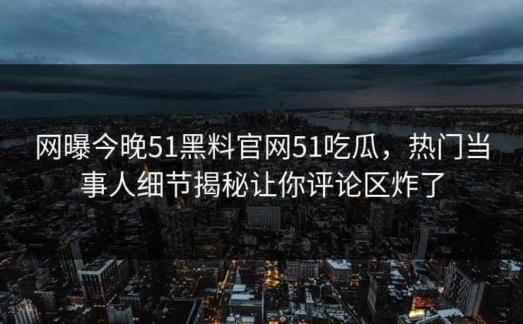 网曝今晚51黑料官网51吃瓜,热门当事人细节揭秘让你评论区炸了