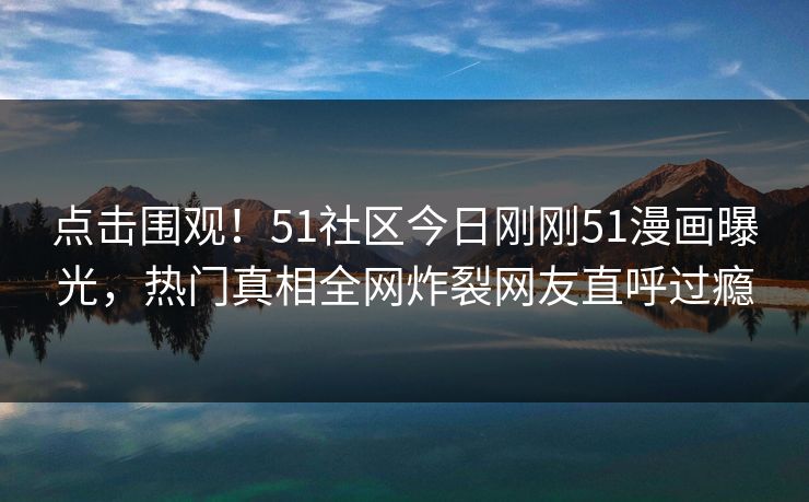 点击围观！51社区今日刚刚51漫画曝光，热门真相全网炸裂网友直呼过瘾