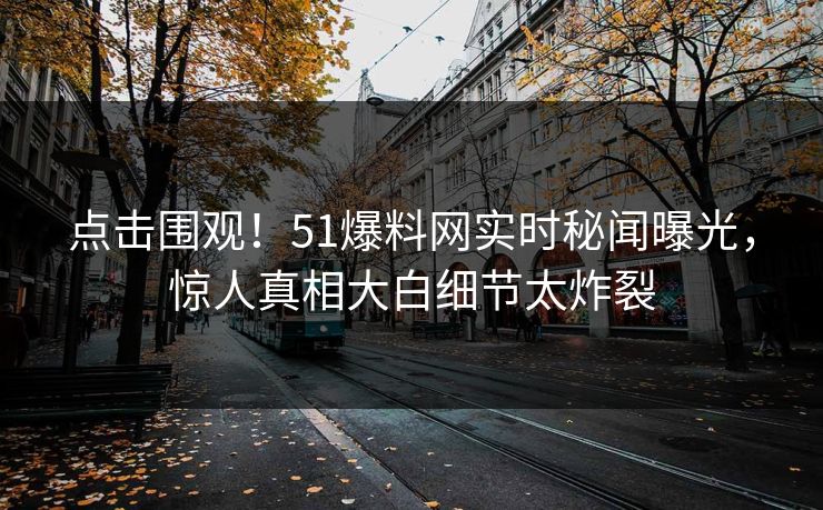点击围观！51爆料网实时秘闻曝光，惊人真相大白细节太炸裂