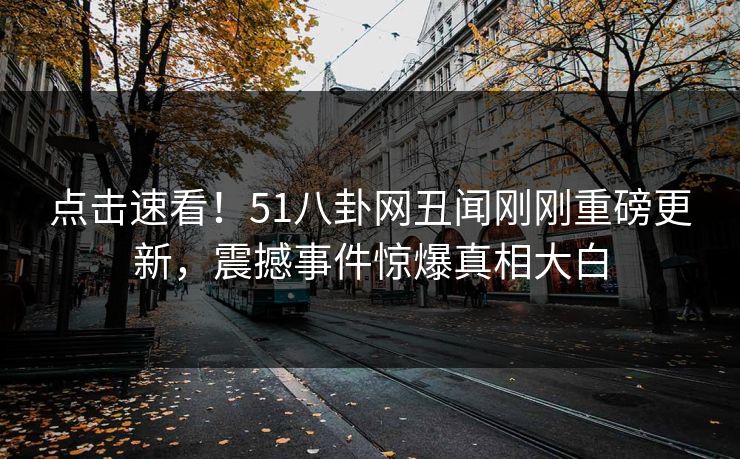 点击速看！51八卦网丑闻刚刚重磅更新，震撼事件惊爆真相大白