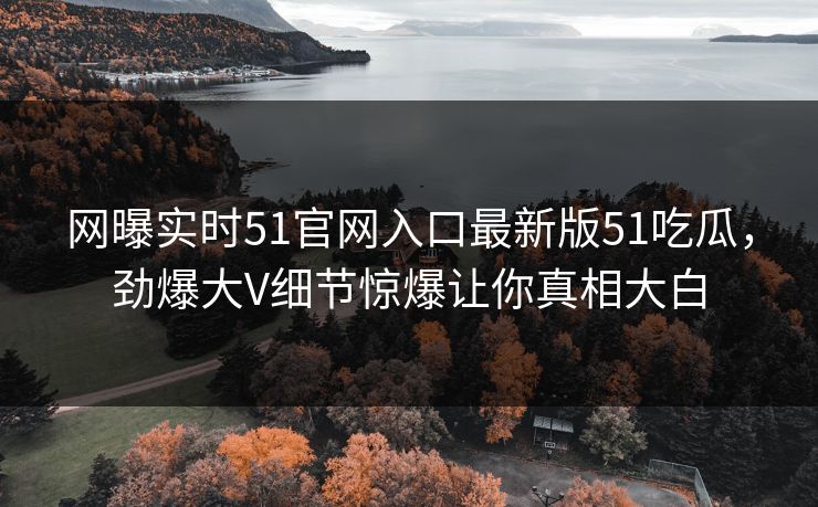网曝实时51官网入口最新版51吃瓜，劲爆大V细节惊爆让你真相大白