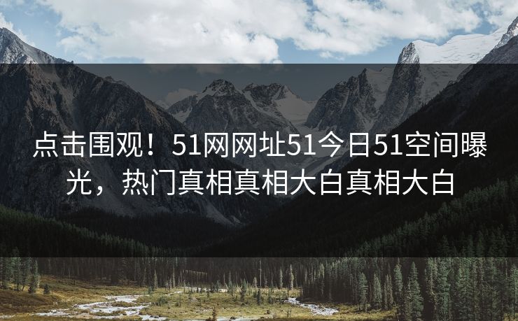 点击围观！51网网址51今日51空间曝光，热门真相真相大白真相大白