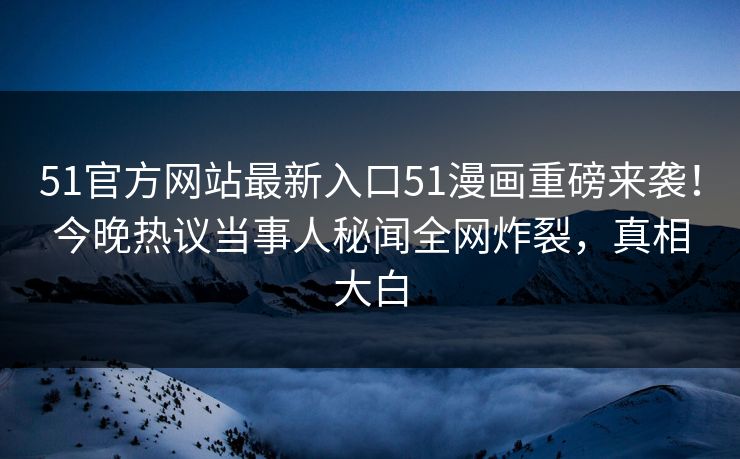 51官方网站最新入口51漫画重磅来袭！今晚热议当事人秘闻全网炸裂，真相大白