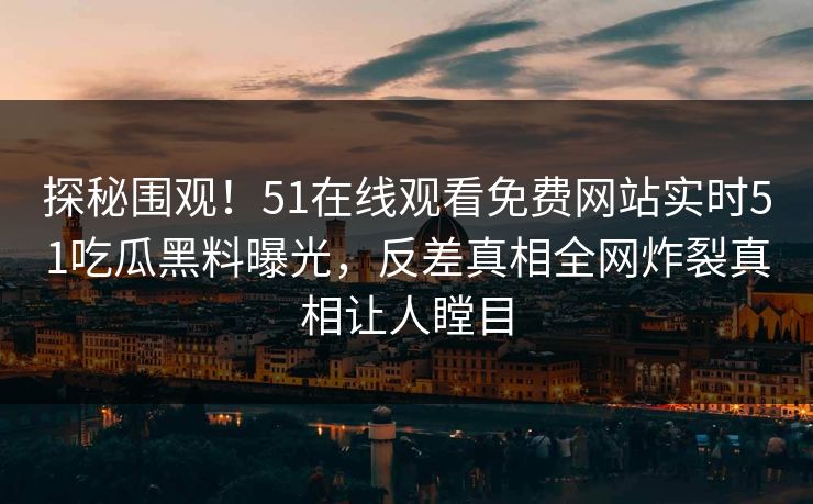 探秘围观！51在线观看免费网站实时51吃瓜黑料曝光，反差真相全网炸裂真相让人瞠目