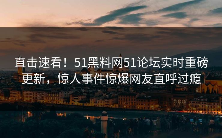 直击速看!51黑料网51论坛实时重磅更新,惊人事件惊爆网友直呼过瘾