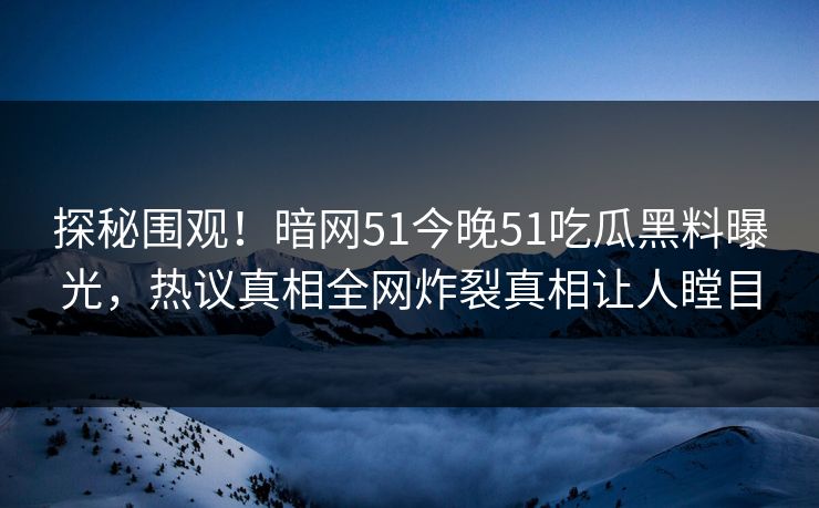 探秘围观！暗网51今晚51吃瓜黑料曝光，热议真相全网炸裂真相让人瞠目