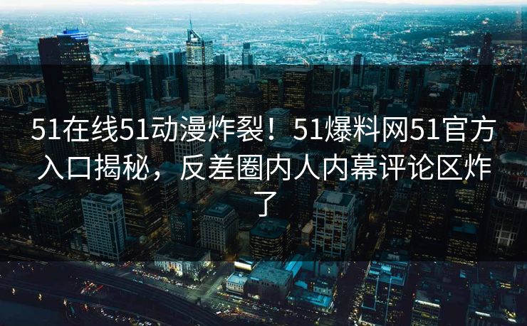 51在线51动漫炸裂！51爆料网51官方入口揭秘，反差圈内人内幕评论区炸了