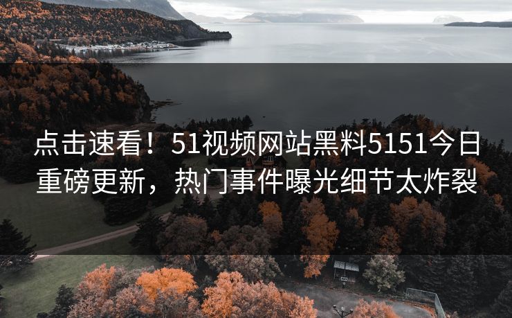 点击速看！51视频网站黑料5151今日重磅更新，热门事件曝光细节太炸裂