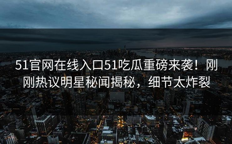 51官网在线入口51吃瓜重磅来袭!刚刚热议明星秘闻揭秘,细节太炸裂